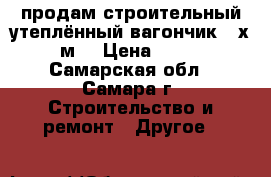 продам строительный утеплённый вагончик 3 х 2,4 м2 › Цена ­ 25 000 - Самарская обл., Самара г. Строительство и ремонт » Другое   